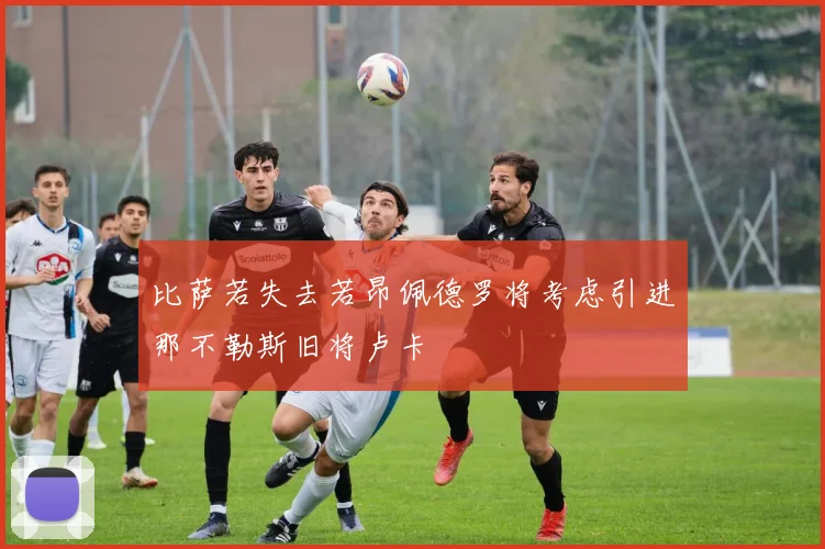 比萨若失去若昂佩德罗将考虑引进那不勒斯旧将卢卡