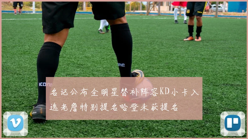 名记公布全明星替补阵容KD小卡入选老詹特别提名哈登未获提名