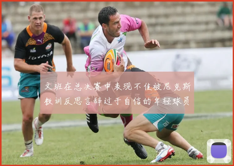 文班在总决赛中表现不佳被尼克斯教训反思言辞过于自信的年轻球员成长之路