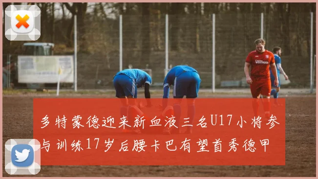 多特蒙德迎来新血液三名U17小将参与训练17岁后腰卡巴有望首秀德甲