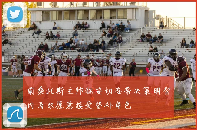 前桑托斯主帅称安切洛蒂决策明智内马尔愿意接受替补角色