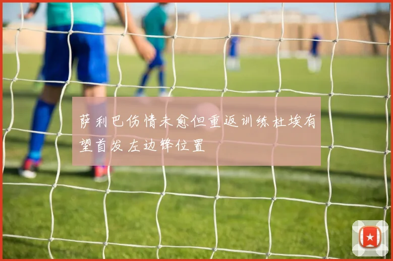 萨利巴伤情未愈但重返训练杜埃有望首发左边锋位置