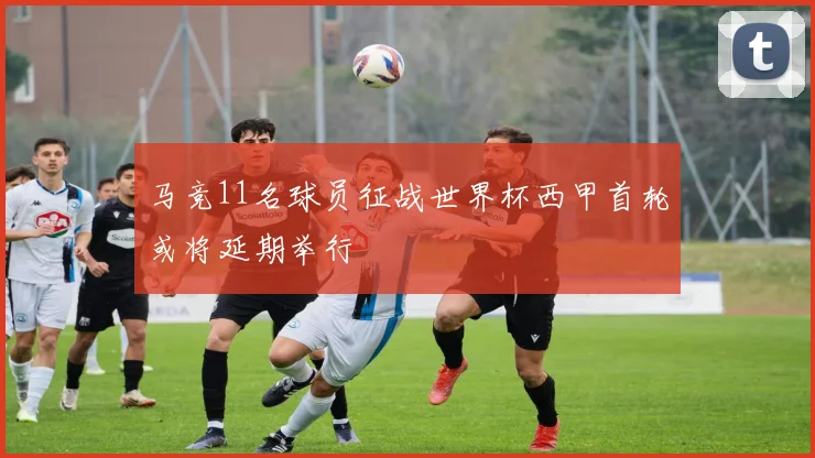 马竞11名球员征战世界杯西甲首轮或将延期举行