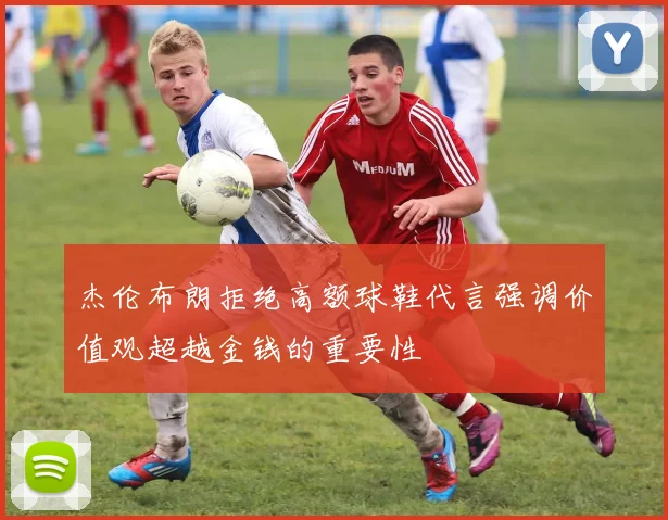 杰伦布朗拒绝高额球鞋代言强调价值观超越金钱的重要性