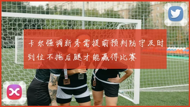 卡尔强调新秀需提前预判防守及时到位不拖后腿才能赢得比赛