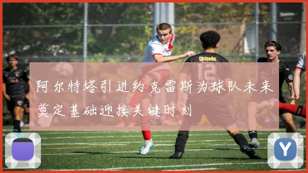 阿尔特塔引进约克雷斯为球队未来奠定基础迎接关键时刻