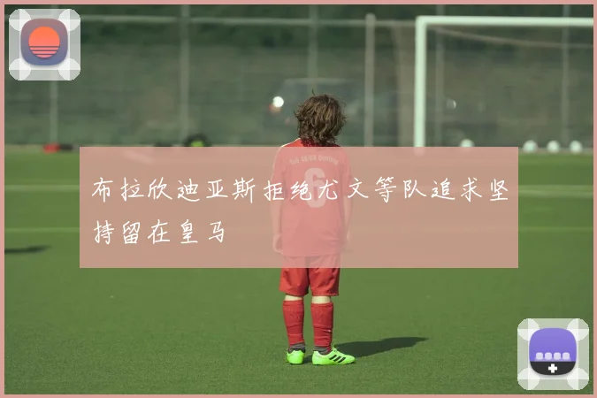布拉欣迪亚斯拒绝尤文等队追求坚持留在皇马