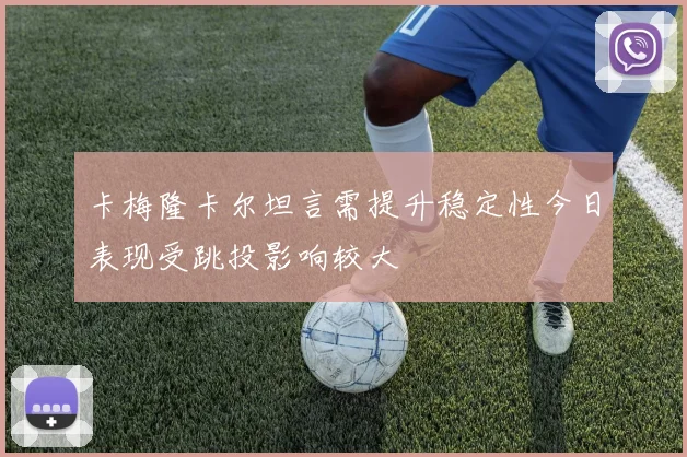 卡梅隆卡尔坦言需提升稳定性今日表现受跳投影响较大