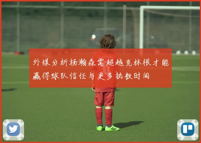 外媒分析杨瀚森需超越克林根才能赢得球队信任与更多执教时间