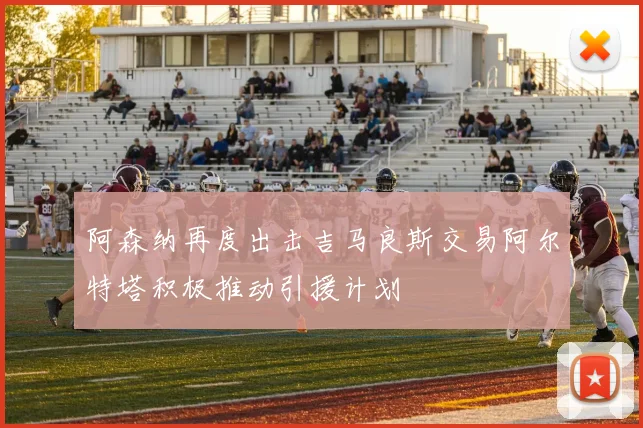 阿森纳再度出击吉马良斯交易阿尔特塔积极推动引援计划