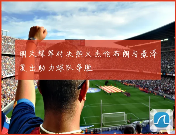 明天绿军对决热火杰伦布朗与豪泽复出助力球队争胜