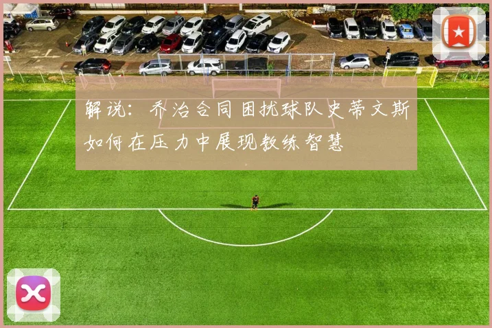 解说：乔治合同困扰球队史蒂文斯如何在压力中展现教练智慧