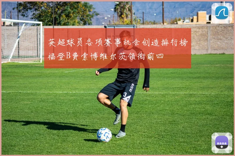英超球员各项赛事机会创造排行榜福登B费索博维尔茨领衔前四