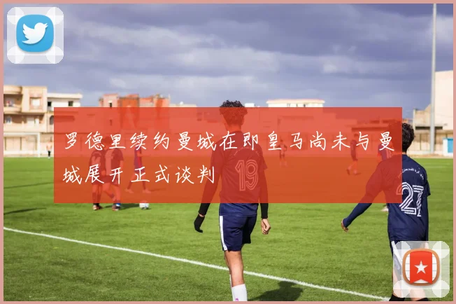 罗德里续约曼城在即皇马尚未与曼城展开正式谈判