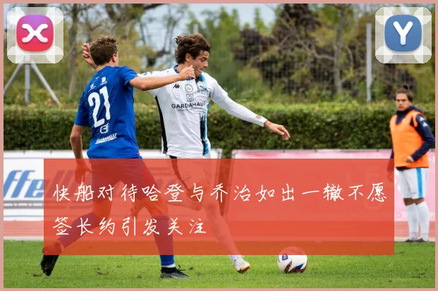 快船对待哈登与乔治如出一辙不愿签长约引发关注