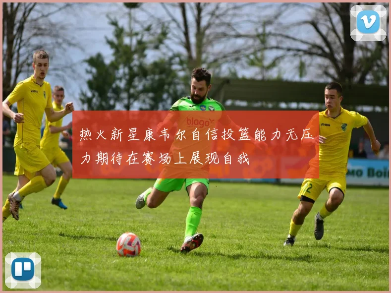 热火新星康韦尔自信投篮能力无压力期待在赛场上展现自我