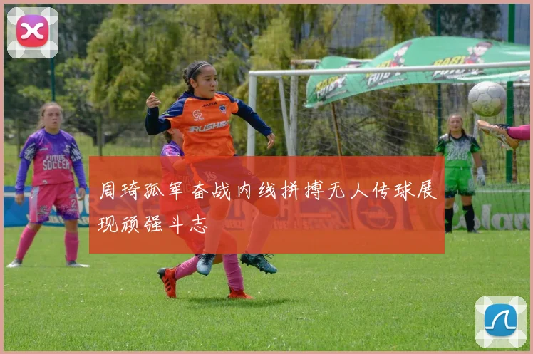 周琦孤军奋战内线拼搏无人传球展现顽强斗志