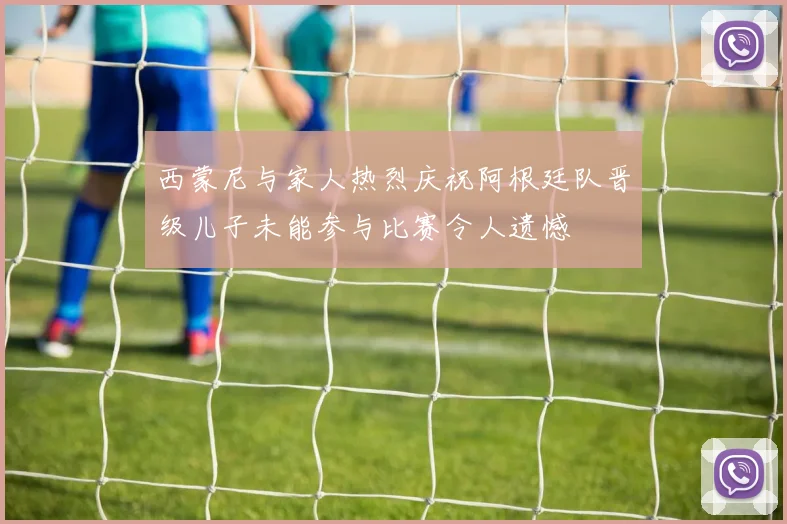 西蒙尼与家人热烈庆祝阿根廷队晋级儿子未能参与比赛令人遗憾