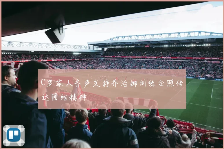 C罗家人齐声支持乔治娜训练合照传达团结精神