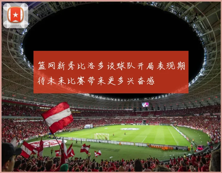 篮网新秀比洛多谈球队开局表现期待未来比赛带来更多兴奋感