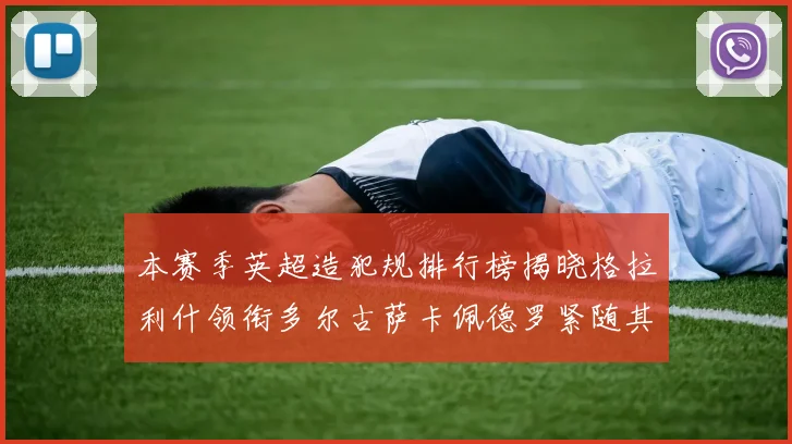 本赛季英超造犯规排行榜揭晓格拉利什领衔多尔古萨卡佩德罗紧随其后