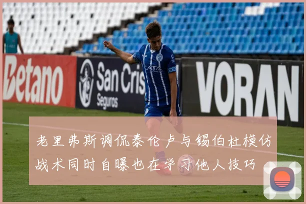 老里弗斯调侃泰伦卢与锡伯杜模仿战术同时自曝也在学习他人技巧