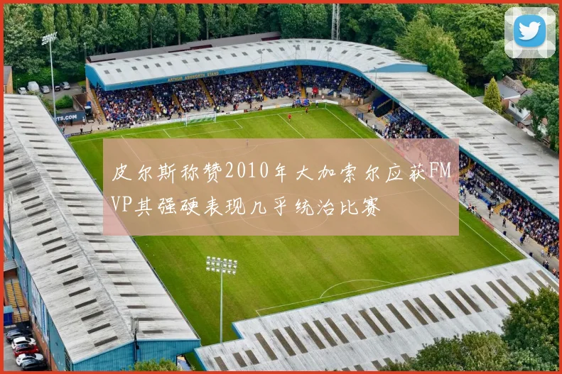 皮尔斯称赞2010年大加索尔应获FMVP其强硬表现几乎统治比赛