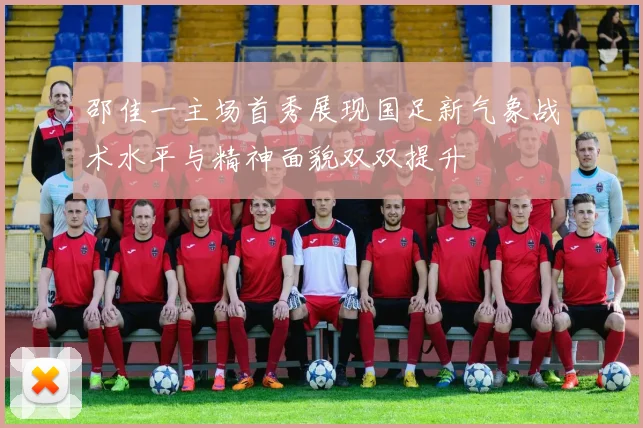 邵佳一主场首秀展现国足新气象战术水平与精神面貌双双提升