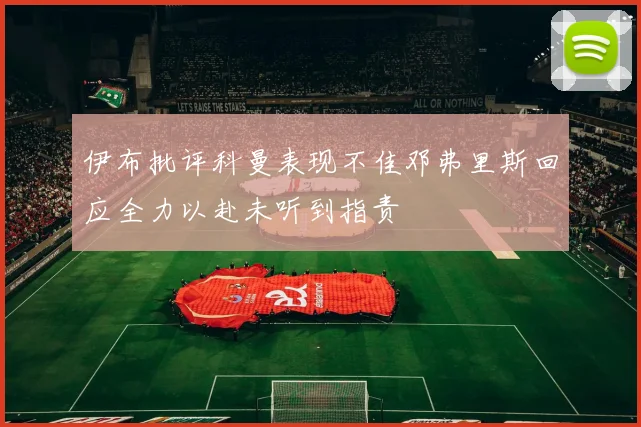 伊布批评科曼表现不佳邓弗里斯回应全力以赴未听到指责